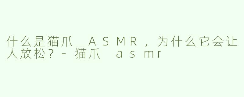 什么是猫爪 ASMR，为什么它会让人放松？