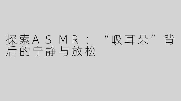 探索ASMR：“吸耳朵”背后的宁静与放松