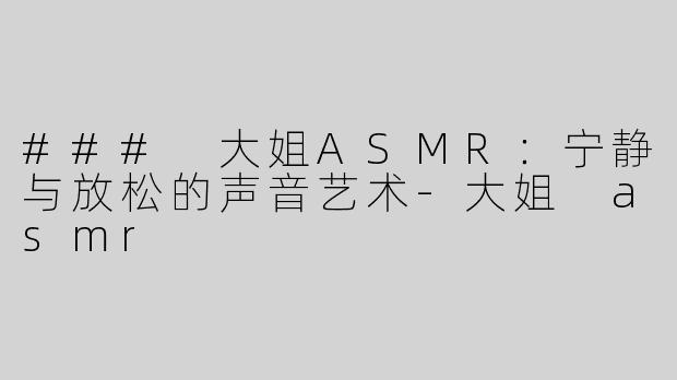 ### 大姐ASMR：宁静与放松的声音艺术-大姐 asmr