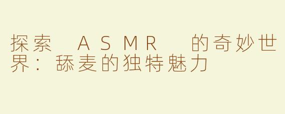 探索 ASMR 的奇妙世界：舔麦的独特魅力