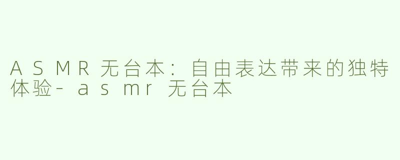 ASMR无台本：自由表达带来的独特体验-asmr无台本