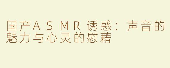 国产ASMR诱惑：声音的魅力与心灵的慰藉