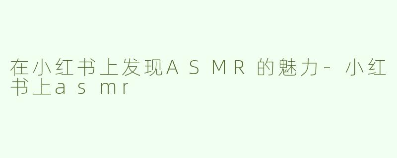 在小红书上发现ASMR的魅力