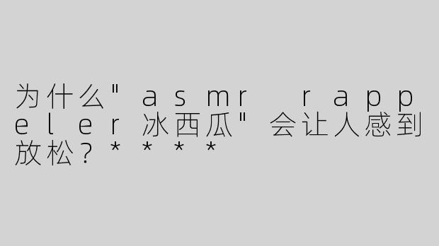 为什么"asmr rappeler冰西瓜"会让人感到放松？****