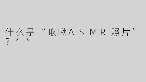 什么是“啾啾ASMR照片”？**