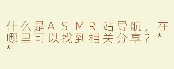 什么是ASMR站导航，在哪里可以找到相关分享？**