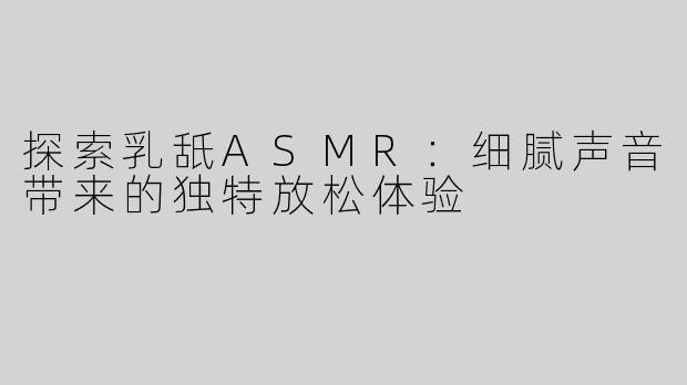 探索乳舐ASMR：细腻声音带来的独特放松体验