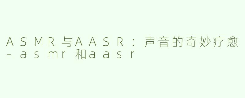 ASMR与AASR：声音的奇妙疗愈-asmr和aasr