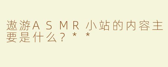 遨游ASMR小站的内容主要是什么？**  