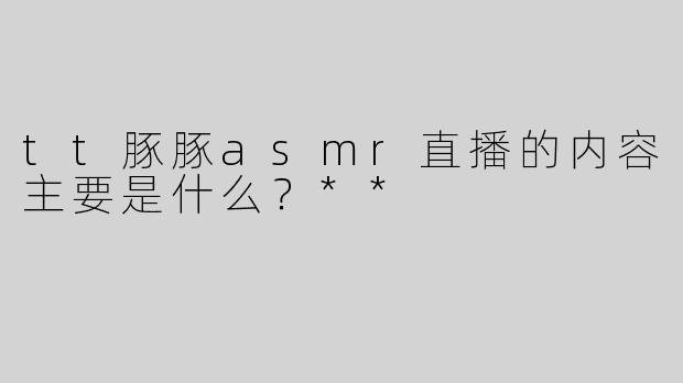 tt豚豚asmr直播的内容主要是什么？**