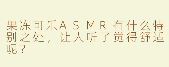 果冻可乐ASMR有什么特别之处，让人听了觉得舒适呢？