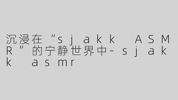沉浸在“sjakk ASMR”的宁静世界中-sjakk asmr