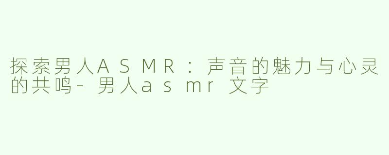 探索男人ASMR：声音的魅力与心灵的共鸣-男人asmr文字