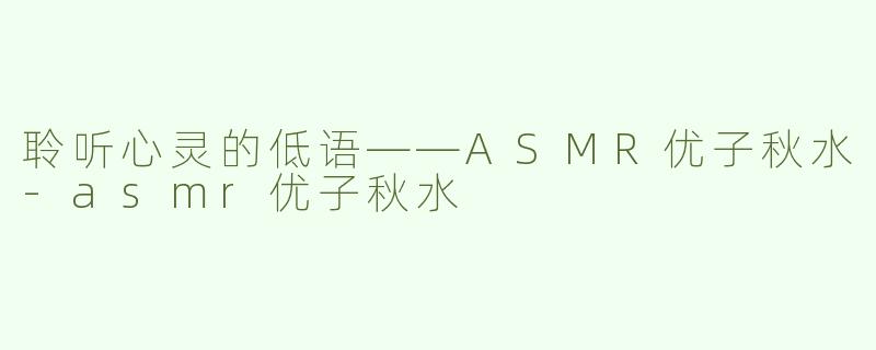 聆听心灵的低语——ASMR优子秋水-asmr优子秋水