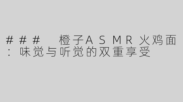 ### 橙子ASMR火鸡面：味觉与听觉的双重享受