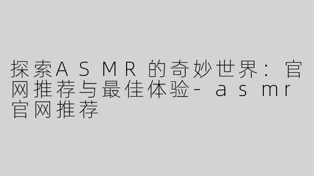 探索ASMR的奇妙世界：官网推荐与最佳体验-asmr官网推荐