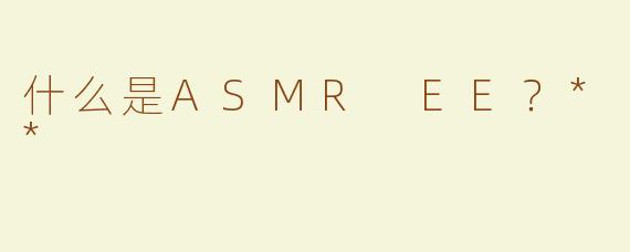 什么是ASMR EE？**