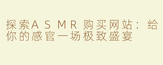 探索ASMR购买网站：给你的感官一场极致盛宴
