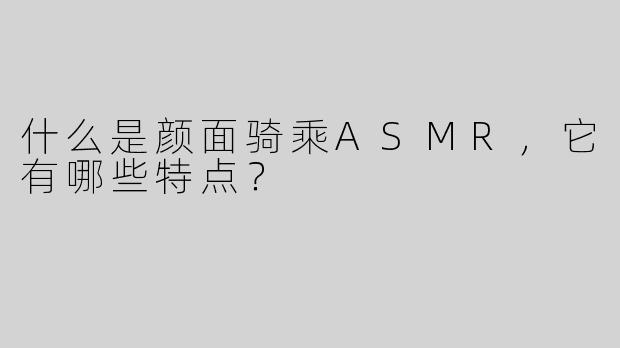 什么是颜面骑乘ASMR，它有哪些特点？