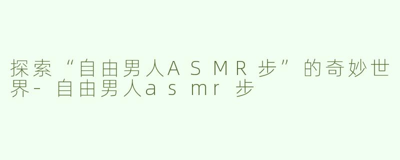 探索“自由男人ASMR步”的奇妙世界-自由男人asmr步
