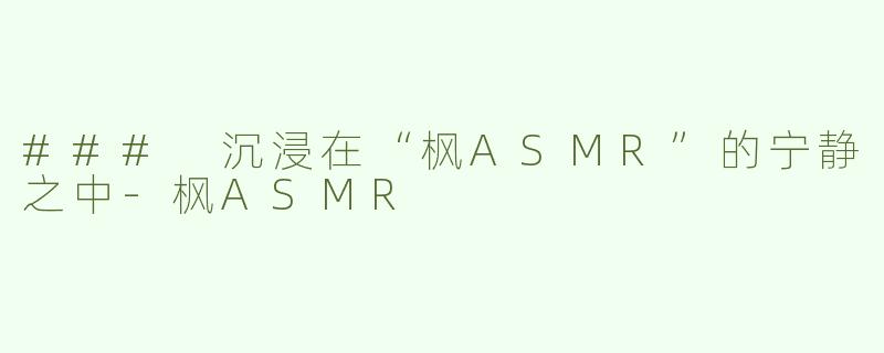 ### 沉浸在“枫ASMR”的宁静之中-枫ASMR
