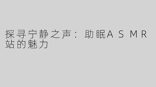探寻宁静之声：助眠ASMR站的魅力