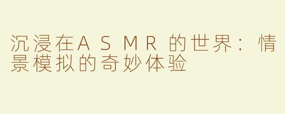 沉浸在ASMR的世界：情景模拟的奇妙体验