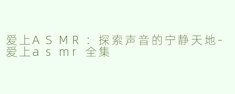 爱上ASMR：探索声音的宁静天地-爱上asmr全集
