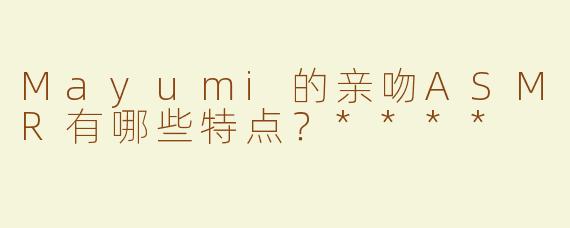 Mayumi的亲吻ASMR有哪些特点？****