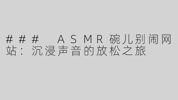 ### ASMR碗儿别闹网站：沉浸声音的放松之旅