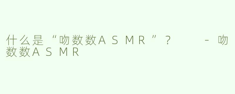 什么是“吻数数ASMR”？  