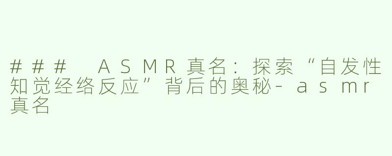 ### ASMR真名：探索“自发性知觉经络反应”背后的奥秘-asmr真名