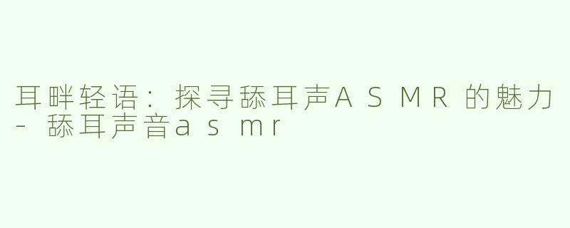 耳畔轻语：探寻舔耳声ASMR的魅力