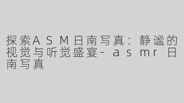 探索ASM日南写真：静谧的视觉与听觉盛宴-asmr日南写真