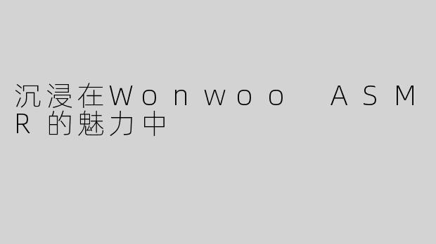 沉浸在Wonwoo ASMR的魅力中