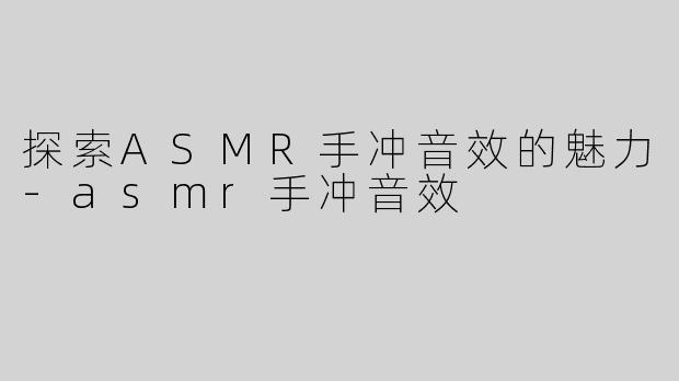 探索ASMR手冲音效的魅力-asmr手冲音效