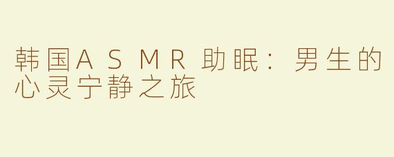 韩国ASMR助眠：男生的心灵宁静之旅