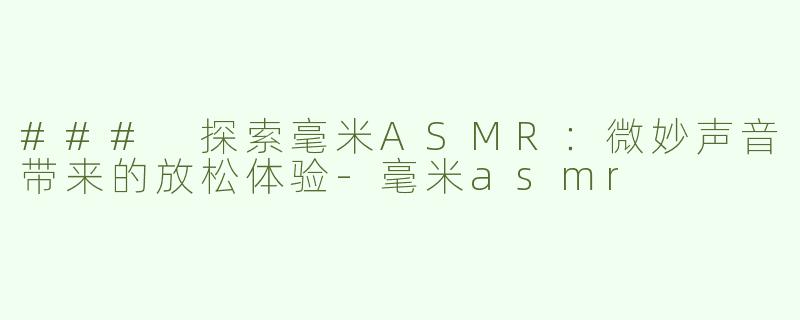 ### 探索毫米ASMR：微妙声音带来的放松体验-毫米asmr