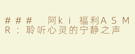 ### 阿ki福利ASMR：聆听心灵的宁静之声