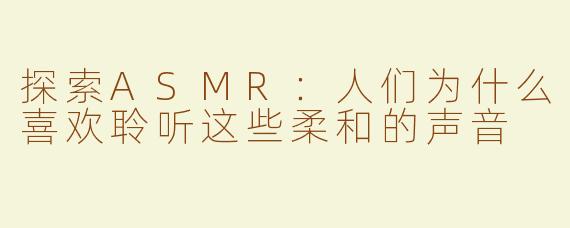 探索ASMR：人们为什么喜欢聆听这些柔和的声音