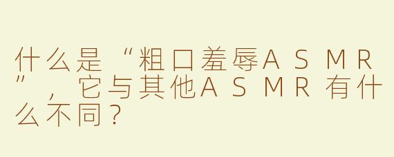 什么是“粗口羞辱ASMR”，它与其他ASMR有什么不同？