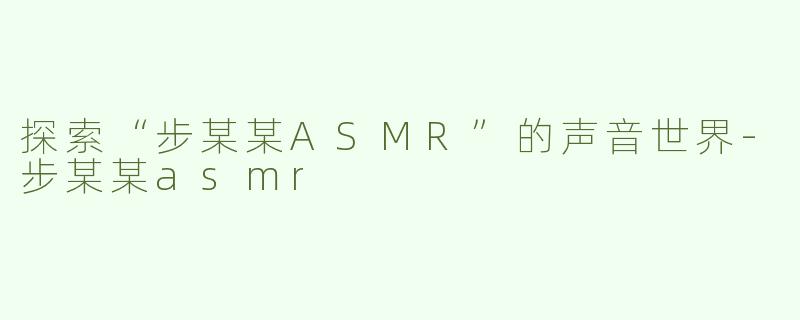探索“步某某ASMR”的声音世界