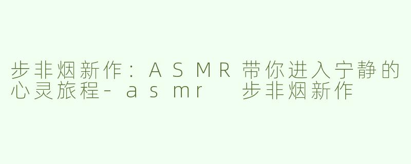 步非烟新作：ASMR带你进入宁静的心灵旅程-asmr 步非烟新作