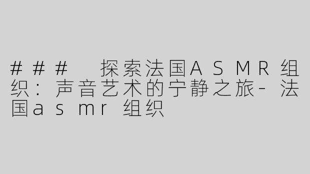 ### 探索法国ASMR组织：声音艺术的宁静之旅