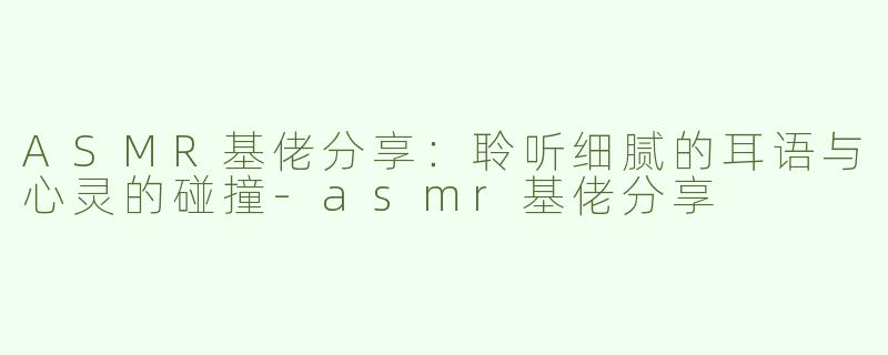 ASMR基佬分享：聆听细腻的耳语与心灵的碰撞-asmr基佬分享
