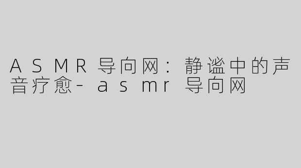 ASMR导向网：静谧中的声音疗愈