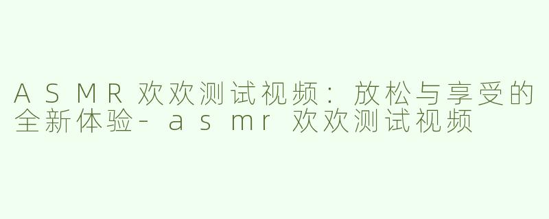 ASMR欢欢测试视频：放松与享受的全新体验