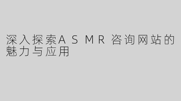 深入探索ASMR咨询网站的魅力与应用