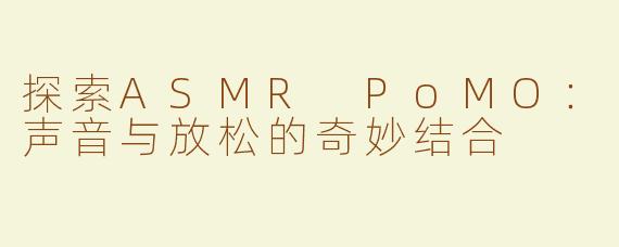 探索ASMR PoMO：声音与放松的奇妙结合