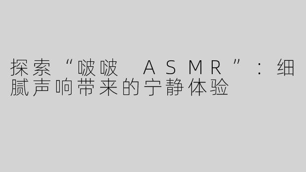 探索“啵啵 ASMR”：细腻声响带来的宁静体验